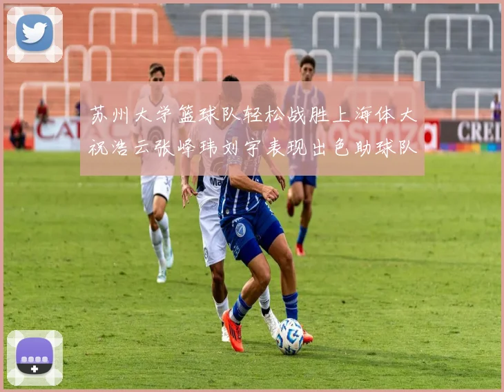 苏州大学篮球队轻松战胜上海体大祝浩云张峰玮刘宇表现出色助球队获胜