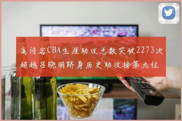高诗岩CBA生涯助攻总数突破2273次超越吕晓明跻身历史助攻榜第九位
