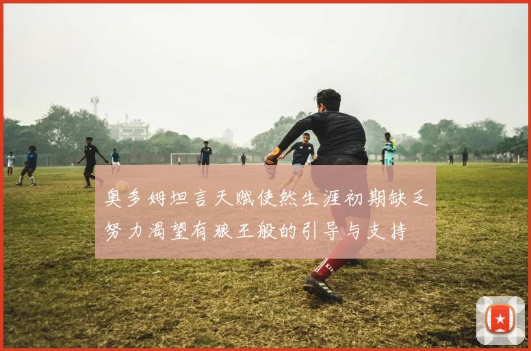 奥多姆坦言天赋使然生涯初期缺乏努力渴望有狼王般的引导与支持