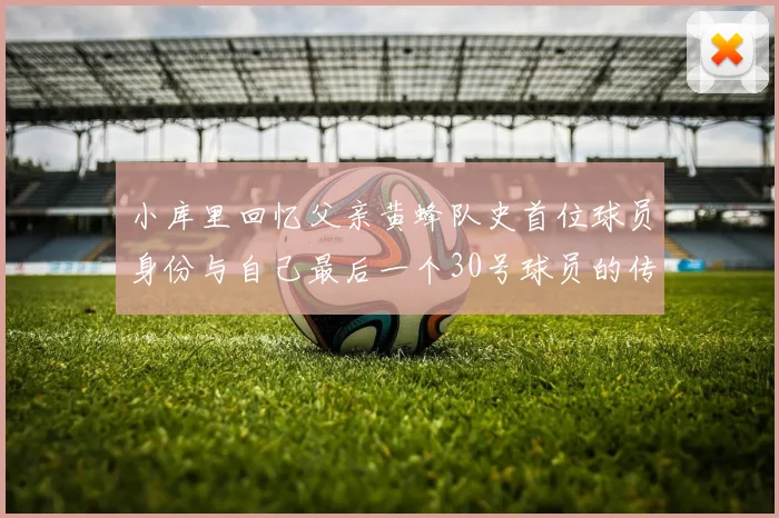小库里回忆父亲黄蜂队史首位球员身份与自己最后一个30号球员的传承