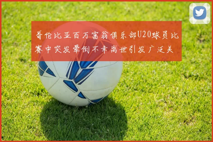 哥伦比亚百万富翁俱乐部U20球员比赛中突发晕倒不幸离世引发广泛关注