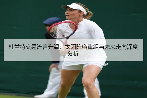 杜兰特交易流言升温：太阳阵容重组与未来走向深度分析 | mksport